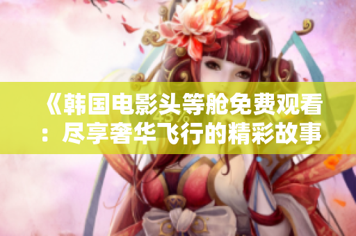 《韩国电影头等舱免费观看：尽享奢华飞行的精彩故事》