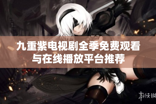 九重紫电视剧全季免费观看与在线播放平台推荐