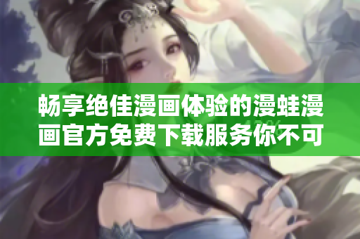 畅享绝佳漫画体验的漫蛙漫画官方免费下载服务你不可错过