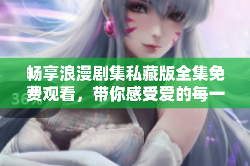 畅享浪漫剧集私藏版全集免费观看，带你感受爱的每一个瞬间