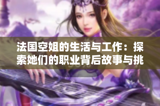 法国空姐的生活与工作：探索她们的职业背后故事与挑战