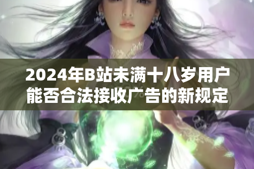 2024年B站未满十八岁用户能否合法接收广告的新规定解析
