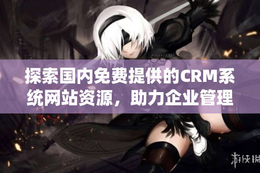 探索国内免费提供的CRM系统网站资源，助力企业管理提升