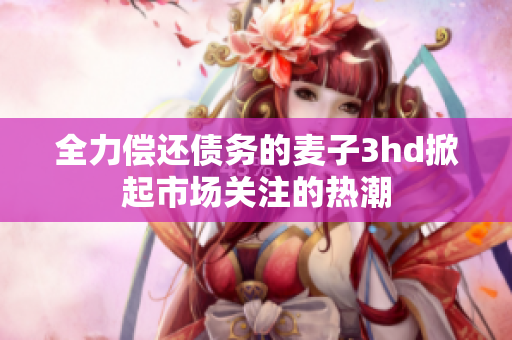 全力偿还债务的麦子3hd掀起市场关注的热潮
