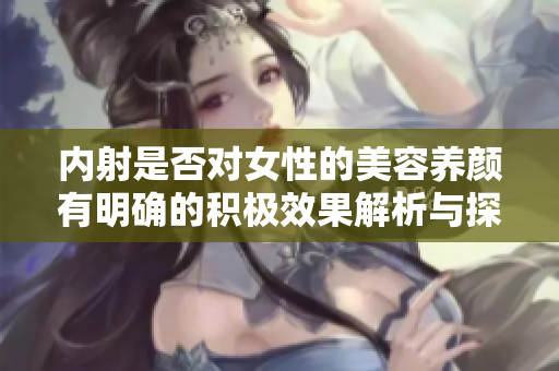 内射是否对女性的美容养颜有明确的积极效果解析与探讨