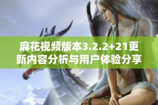 麻花视频版本3.2.2+21更新内容分析与用户体验分享