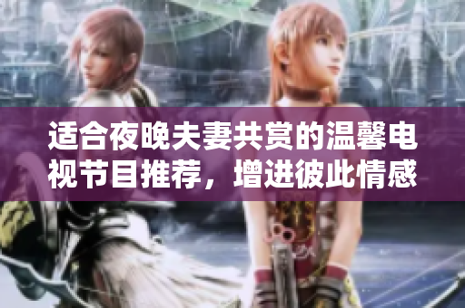 适合夜晚夫妻共赏的温馨电视节目推荐，增进彼此情感与沟通