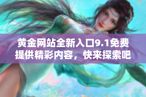 黄金网站全新入口9.1免费提供精彩内容，快来探索吧