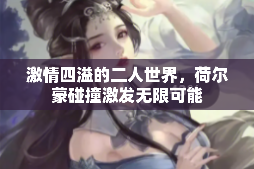 激情四溢的二人世界，荷尔蒙碰撞激发无限可能