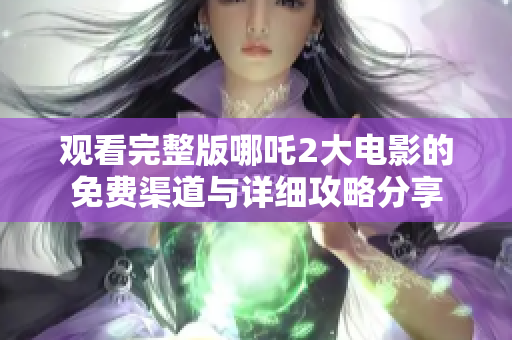 观看完整版哪吒2大电影的免费渠道与详细攻略分享