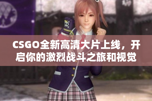 CSGO全新高清大片上线，开启你的激烈战斗之旅和视觉盛宴！