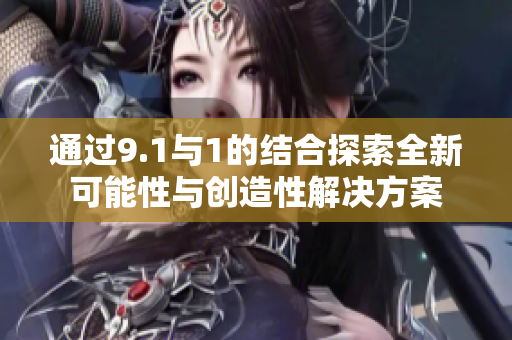 通过9.1与1的结合探索全新可能性与创造性解决方案
