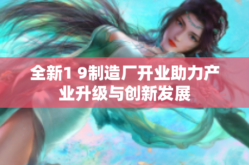 全新1 9制造厂开业助力产业升级与创新发展