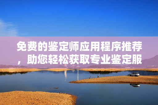 免费的鉴定师应用程序推荐，助您轻松获取专业鉴定服务