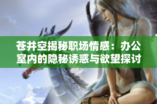 苍井空揭秘职场情感：办公室内的隐秘诱惑与欲望探讨