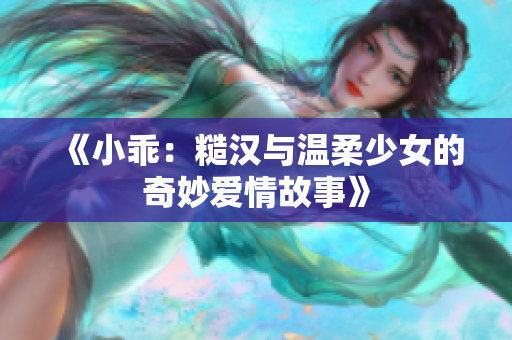 《小乖：糙汉与温柔少女的奇妙爱情故事》