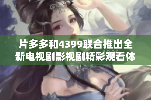 片多多和4399联合推出全新电视剧影视剧精彩观看体验