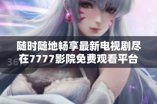 随时随地畅享最新电视剧尽在7777影院免费观看平台