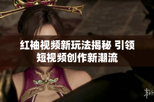 红袖视频新玩法揭秘 引领短视频创作新潮流