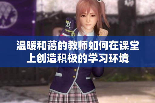 温暖和蔼的教师如何在课堂上创造积极的学习环境