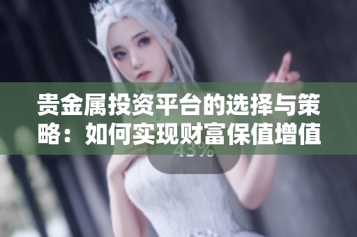 贵金属投资平台的选择与策略：如何实现财富保值增值