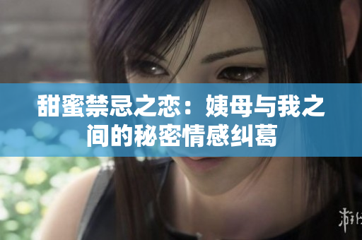 甜蜜禁忌之恋：姨母与我之间的秘密情感纠葛