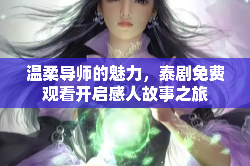 温柔导师的魅力，泰剧免费观看开启感人故事之旅