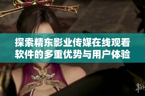 探索精东影业传媒在线观看软件的多重优势与用户体验