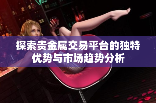 探索贵金属交易平台的独特优势与市场趋势分析