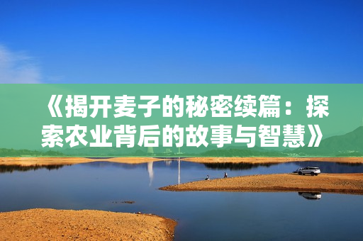 《揭开麦子的秘密续篇：探索农业背后的故事与智慧》