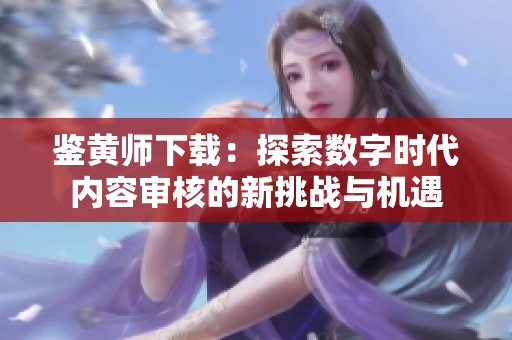 鉴黄师下载：探索数字时代内容审核的新挑战与机遇