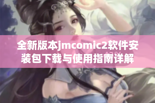 全新版本jmcomic2软件安装包下载与使用指南详解