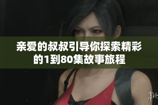 亲爱的叔叔引导你探索精彩的1到80集故事旅程