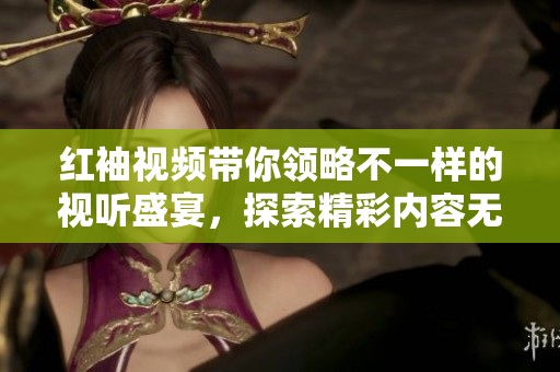 红袖视频带你领略不一样的视听盛宴，探索精彩内容无限可能