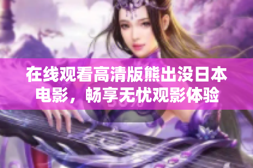 在线观看高清版熊出没日本电影，畅享无忧观影体验