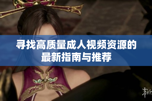 寻找高质量成人视频资源的最新指南与推荐