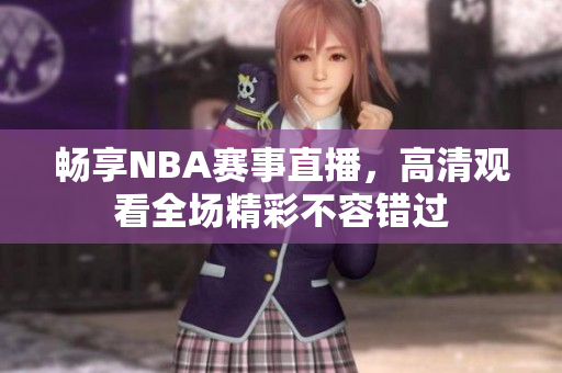 畅享NBA赛事直播，高清观看全场精彩不容错过