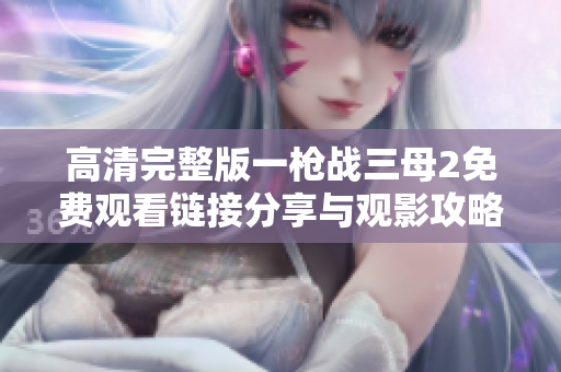 高清完整版一枪战三母2免费观看链接分享与观影攻略