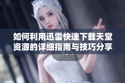 如何利用迅雷快速下载天堂资源的详细指南与技巧分享