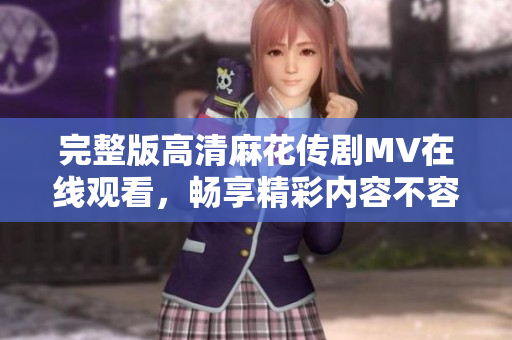 完整版高清麻花传剧MV在线观看，畅享精彩内容不容错过