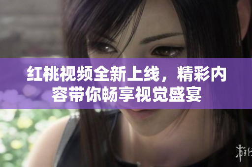 红桃视频全新上线，精彩内容带你畅享视觉盛宴