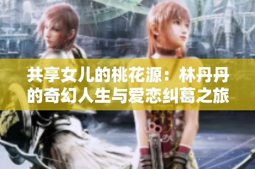 共享女儿的桃花源：林丹丹的奇幻人生与爱恋纠葛之旅