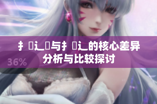 扌喿辶畑与扌喿辶的核心差异分析与比较探讨