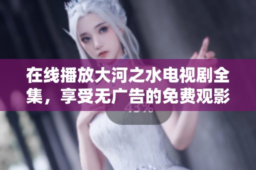 在线播放大河之水电视剧全集，享受无广告的免费观影体验
