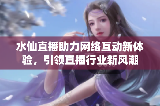 水仙直播助力网络互动新体验，引领直播行业新风潮