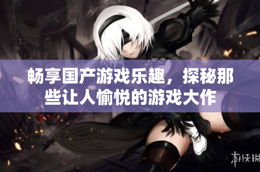 畅享国产游戏乐趣，探秘那些让人愉悦的游戏大作