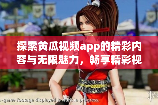 探索黄瓜视频app的精彩内容与无限魅力，畅享精彩视频时光