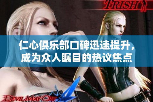仁心俱乐部口碑迅速提升，成为众人瞩目的热议焦点