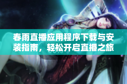 春雨直播应用程序下载与安装指南，轻松开启直播之旅