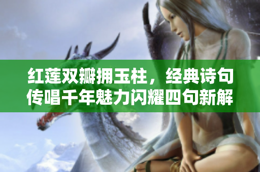 红莲双瓣拥玉柱，经典诗句传唱千年魅力闪耀四句新解